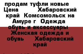 продам туфли новые  › Цена ­ 800 - Хабаровский край, Комсомольск-на-Амуре г. Одежда, обувь и аксессуары » Женская одежда и обувь   . Хабаровский край